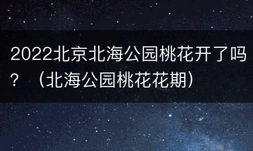 2022北京北海公园桃花开了吗？（北海公园桃花花期）