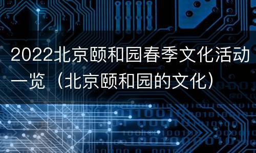 2022北京颐和园春季文化活动一览（北京颐和园的文化）