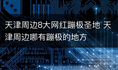 天津周边8大网红蹦极圣地 天津周边哪有蹦极的地方