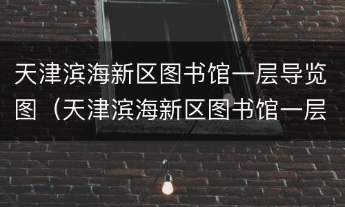 天津滨海新区图书馆一层导览图（天津滨海新区图书馆一层导览图高清）