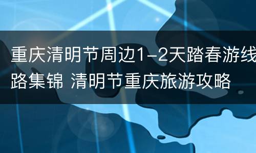 重庆清明节周边1-2天踏春游线路集锦 清明节重庆旅游攻略