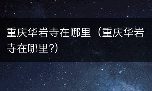 重庆华岩寺在哪里（重庆华岩寺在哪里?）