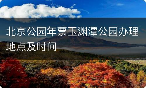 北京公园年票玉渊潭公园办理地点及时间