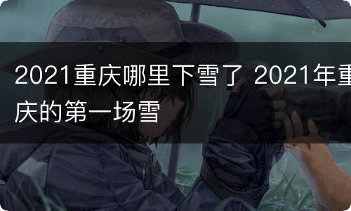 2021重庆哪里下雪了 2021年重庆的第一场雪