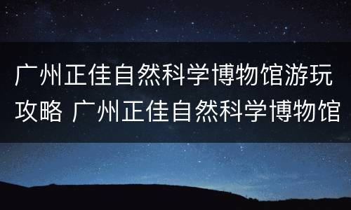 广州正佳自然科学博物馆游玩攻略 广州正佳自然科学博物馆好玩吗