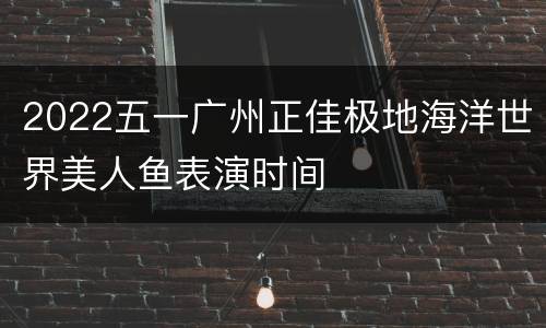 2022五一广州正佳极地海洋世界美人鱼表演时间