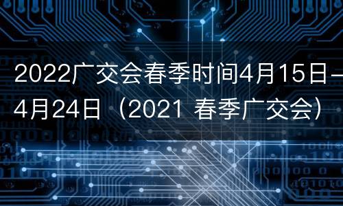 2022广交会春季时间4月15日-4月24日（2021 春季广交会）