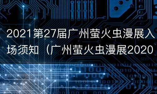 2021第27届广州萤火虫漫展入场须知（广州萤火虫漫展2020时间和地址）