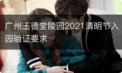 广州玉德堂陵园2021清明节入园验证要求