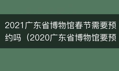 2021广东省博物馆春节需要预约吗（2020广东省博物馆要预约吗）