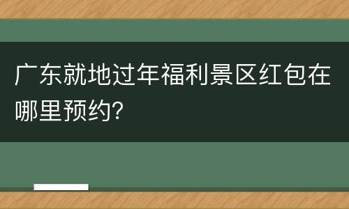 广东就地过年福利景区红包在哪里预约？