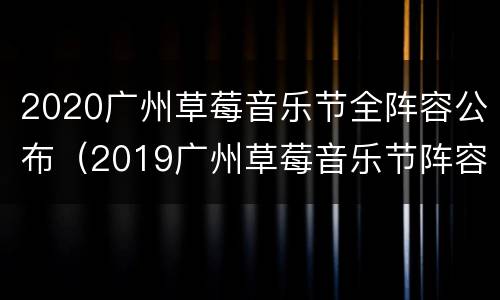 2020广州草莓音乐节全阵容公布（2019广州草莓音乐节阵容）
