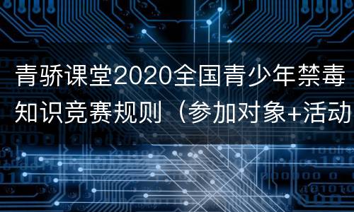 青骄课堂2020全国青少年禁毒知识竞赛规则（参加对象+活动安排）