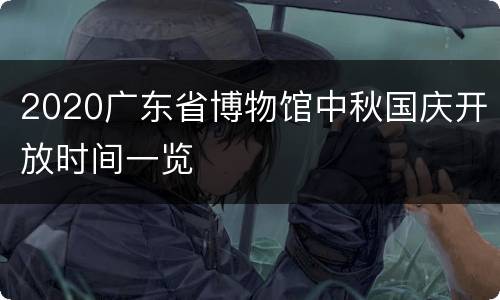 2020广东省博物馆中秋国庆开放时间一览
