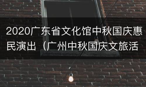 2020广东省文化馆中秋国庆惠民演出（广州中秋国庆文旅活动）