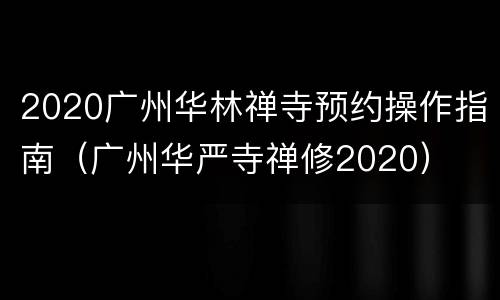 2020广州华林禅寺预约操作指南（广州华严寺禅修2020）