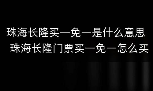 珠海长隆买一免一是什么意思 珠海长隆门票买一免一怎么买