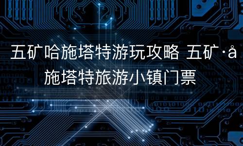 五矿哈施塔特游玩攻略 五矿·哈施塔特旅游小镇门票