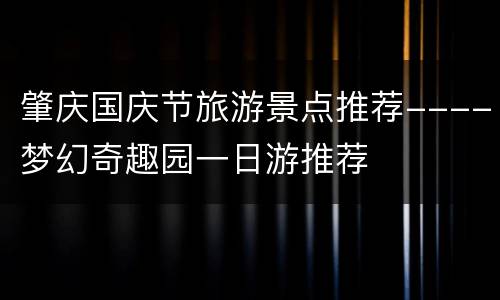 肇庆国庆节旅游景点推荐----梦幻奇趣园一日游推荐