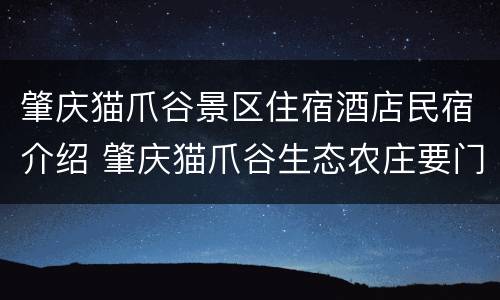 肇庆猫爪谷景区住宿酒店民宿介绍 肇庆猫爪谷生态农庄要门票吗