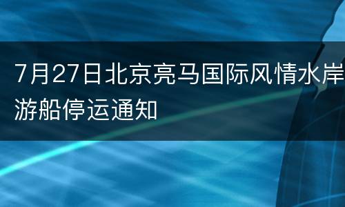 7月27日北京亮马国际风情水岸游船停运通知