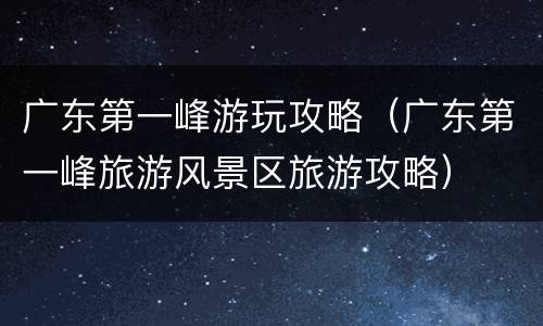广东第一峰游玩攻略（广东第一峰旅游风景区旅游攻略）