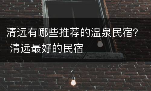 清远有哪些推荐的温泉民宿？ 清远最好的民宿