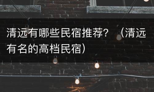 清远有哪些民宿推荐？（清远有名的高档民宿）