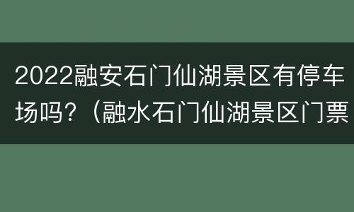 2022融安石门仙湖景区有停车场吗?（融水石门仙湖景区门票）
