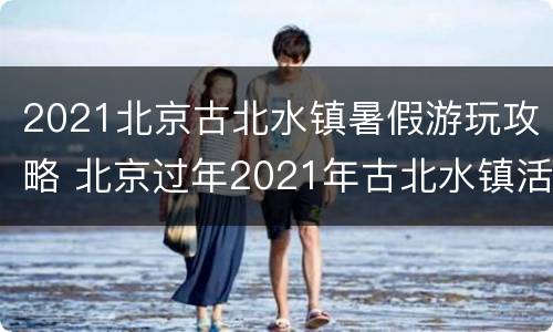 2021北京古北水镇暑假游玩攻略 北京过年2021年古北水镇活动