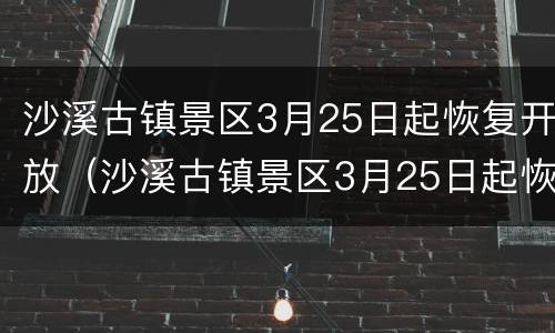 沙溪古镇景区3月25日起恢复开放（沙溪古镇景区3月25日起恢复开放吗）