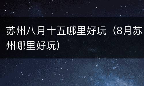 苏州八月十五哪里好玩（8月苏州哪里好玩）