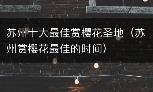 苏州十大最佳赏樱花圣地（苏州赏樱花最佳的时间）