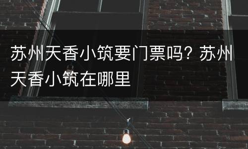 苏州天香小筑要门票吗? 苏州天香小筑在哪里