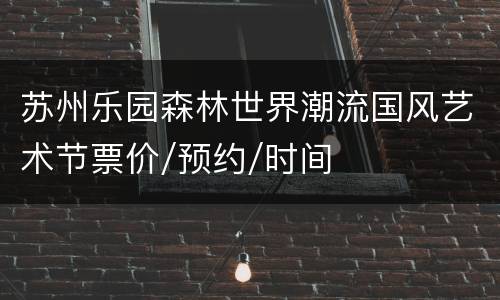 苏州乐园森林世界潮流国风艺术节票价/预约/时间