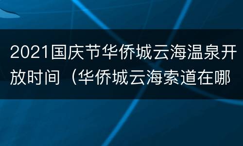 2021国庆节华侨城云海温泉开放时间（华侨城云海索道在哪儿）