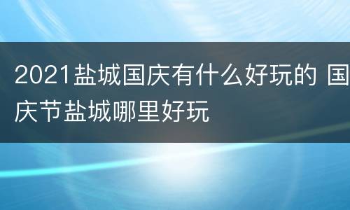 2021盐城国庆有什么好玩的 国庆节盐城哪里好玩