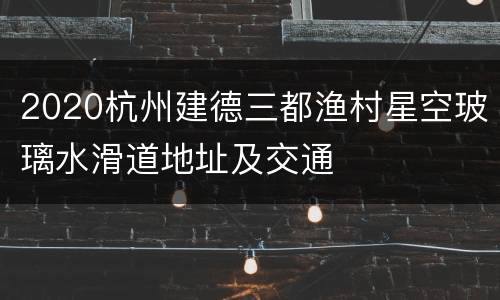 2020杭州建德三都渔村星空玻璃水滑道地址及交通