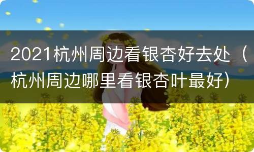 2021杭州周边看银杏好去处（杭州周边哪里看银杏叶最好）