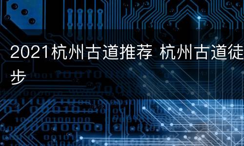 2021杭州古道推荐 杭州古道徒步