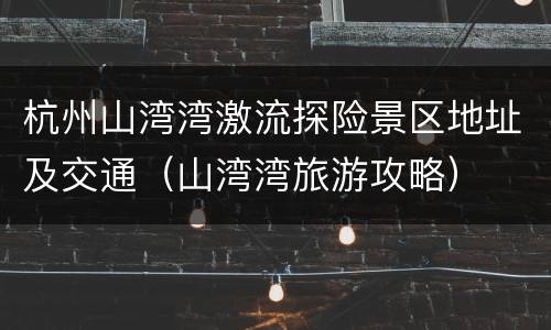 杭州山湾湾激流探险景区地址及交通（山湾湾旅游攻略）