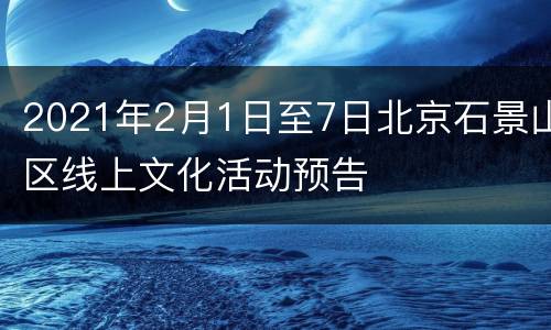 2021年2月1日至7日北京石景山区线上文化活动预告