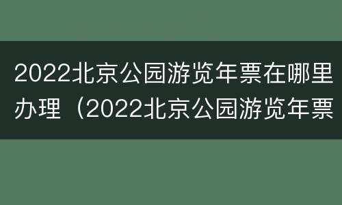 2022北京公园游览年票在哪里办理（2022北京公园游览年票在哪里办理的）