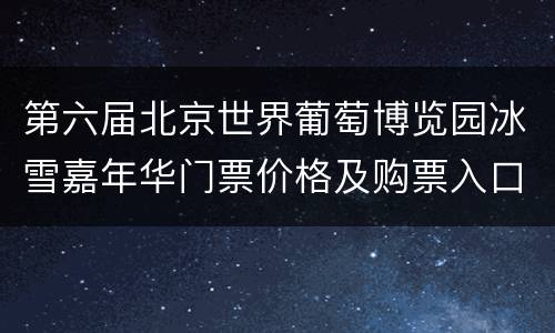 第六届北京世界葡萄博览园冰雪嘉年华门票价格及购票入口
