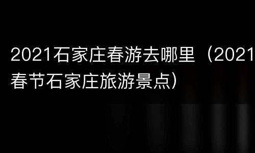 2021石家庄春游去哪里（2021春节石家庄旅游景点）