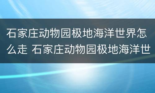 石家庄动物园极地海洋世界怎么走 石家庄动物园极地海洋世界项目