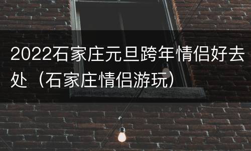 2022石家庄元旦跨年情侣好去处（石家庄情侣游玩）