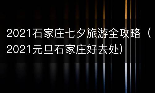 2021石家庄七夕旅游全攻略（2021元旦石家庄好去处）