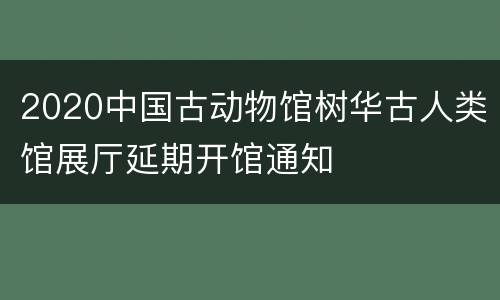 2020中国古动物馆树华古人类馆展厅延期开馆通知