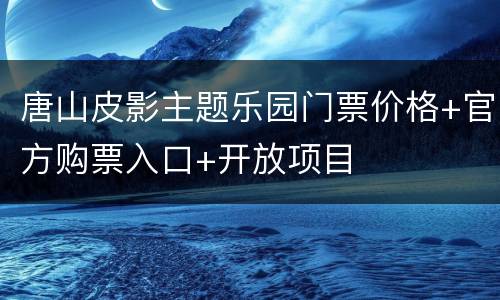 唐山皮影主题乐园门票价格+官方购票入口+开放项目